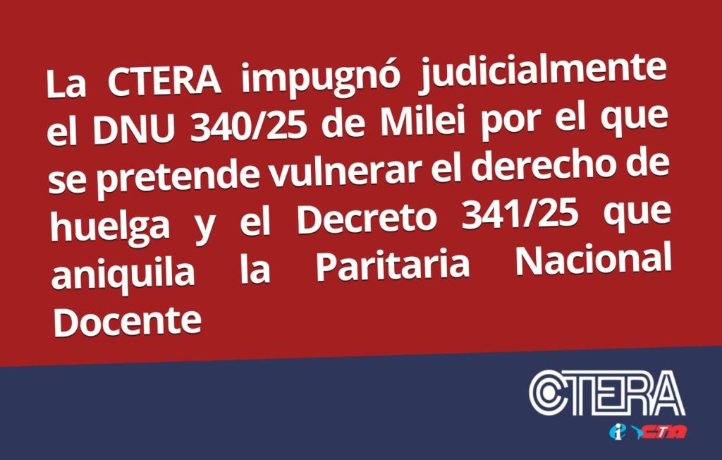 LA CTERA IMPUGNÓ JUDICIALMENTE EL DNU 340/25 DE MILEI POR EL QUE SE PRETENDE VULNERAR EL DERECHO DE HUELGA Y EL DECRETO 341/25 QUE ANIQUILA LA PARITARIA NACIONAL DOCENTE