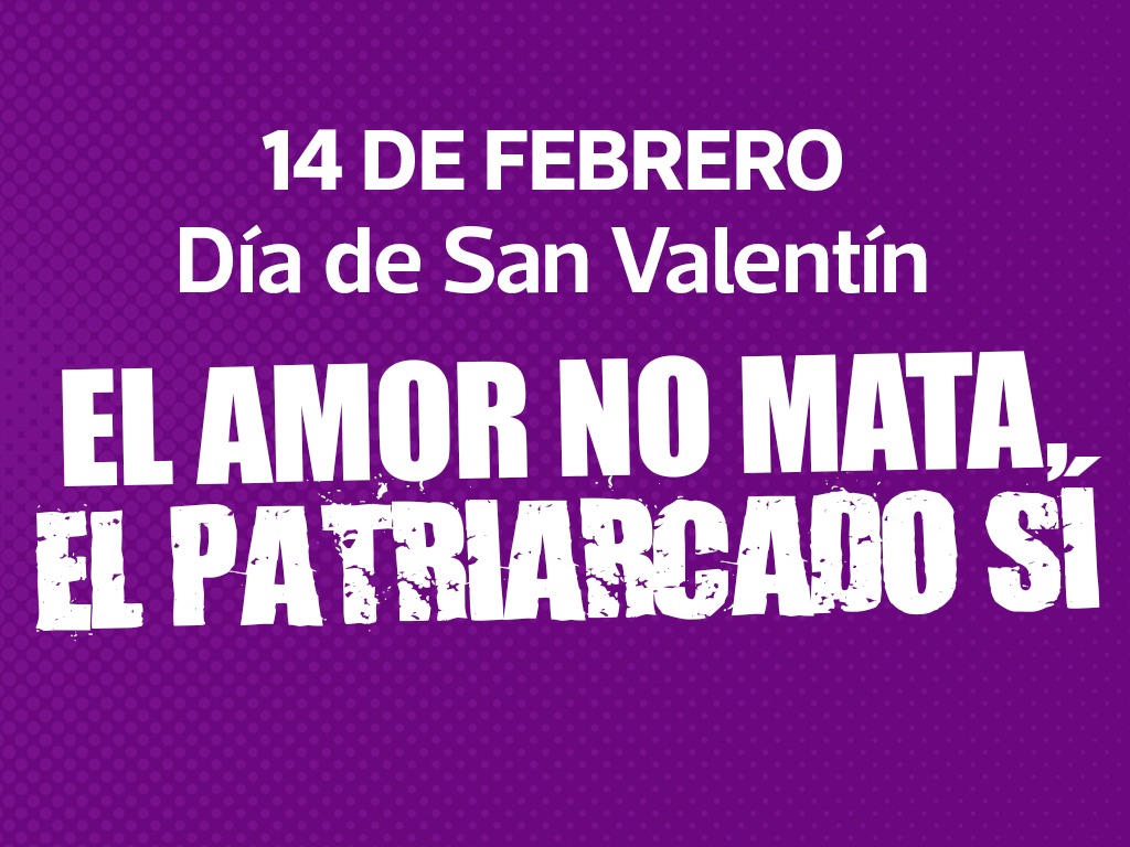14 DE FEBRERO - DÍA DE SAN VALENTÍN: "EL AMOR NO MATA, EL PATRIARCADO SÍ"
